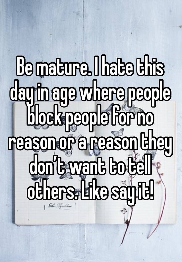 Be mature. I hate this day in age where people block people for no reason or a reason they don’t want to tell others. Like say it! 