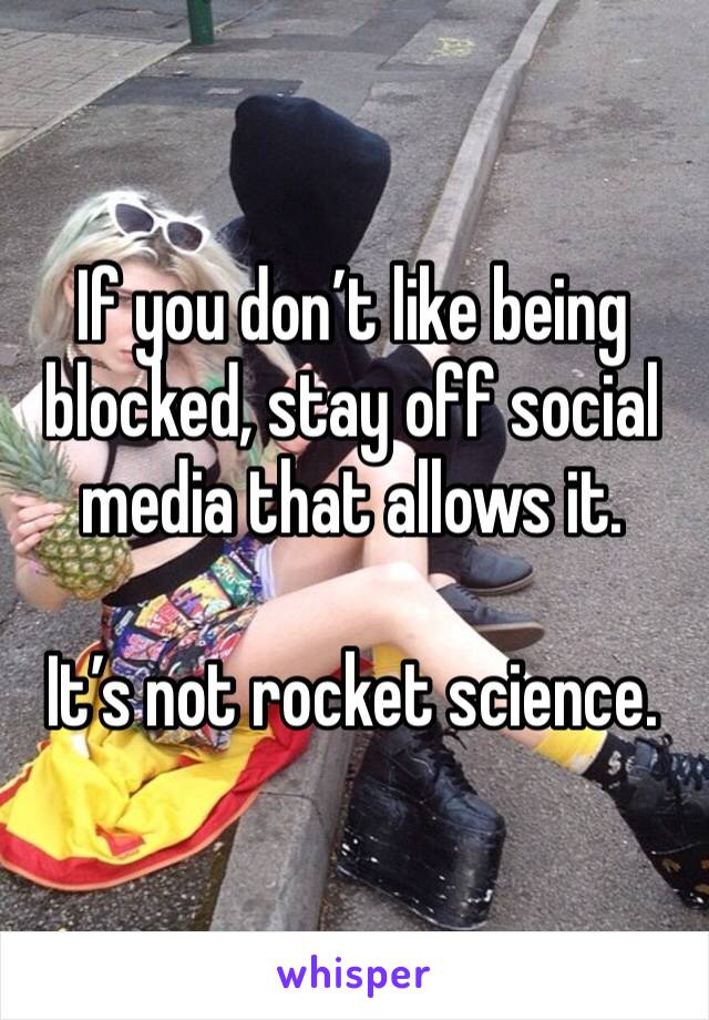 If you don’t like being blocked, stay off social media that allows it.

It’s not rocket science.