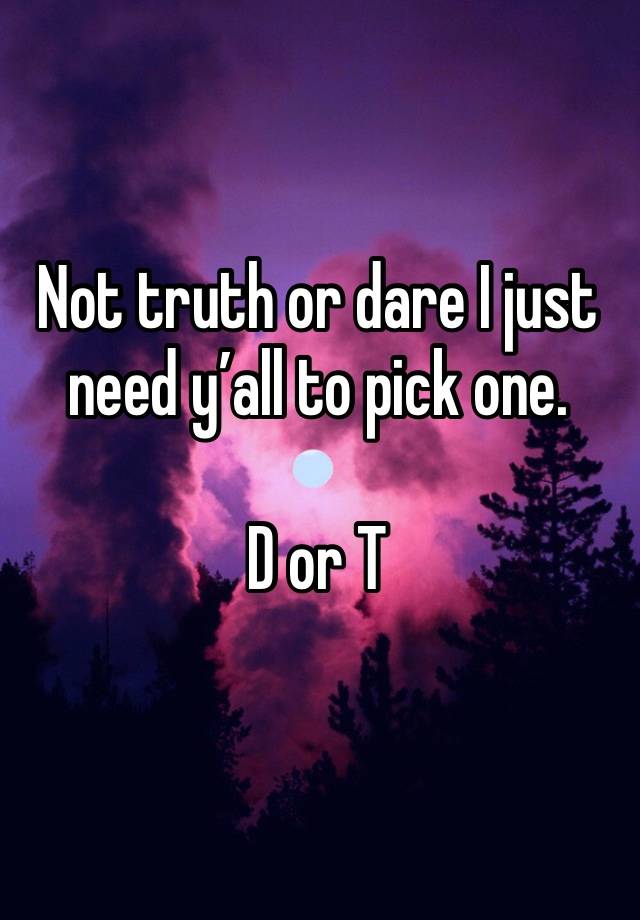 Not truth or dare I just need y’all to pick one. 

D or T