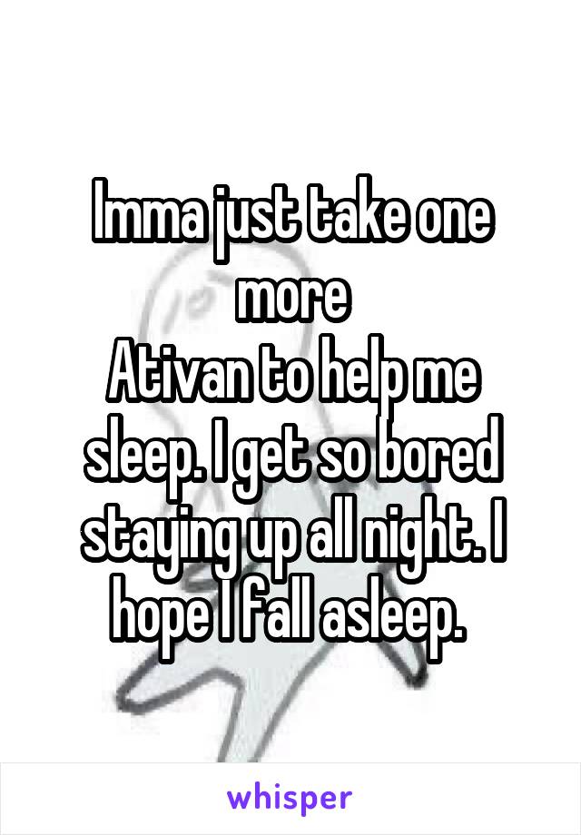 Imma just take one more
Ativan to help me sleep. I get so bored staying up all night. I hope I fall asleep. 