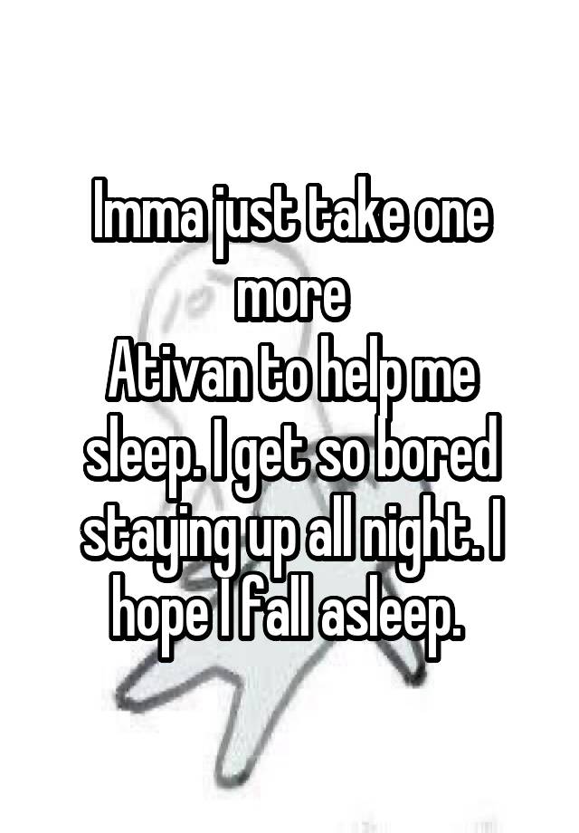 Imma just take one more
Ativan to help me sleep. I get so bored staying up all night. I hope I fall asleep. 