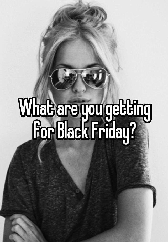 What are you getting for Black Friday?