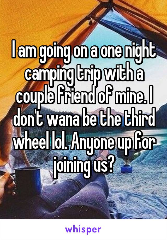 I am going on a one night camping trip with a couple friend of mine. I don't wana be the third wheel lol. Anyone up for joining us?
