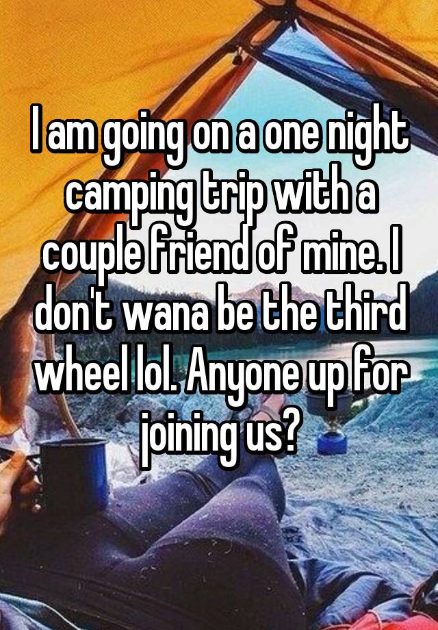 I am going on a one night camping trip with a couple friend of mine. I don't wana be the third wheel lol. Anyone up for joining us?
