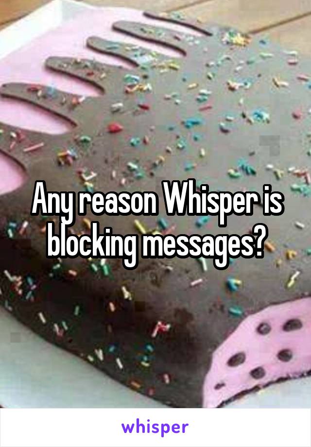 Any reason Whisper is blocking messages?