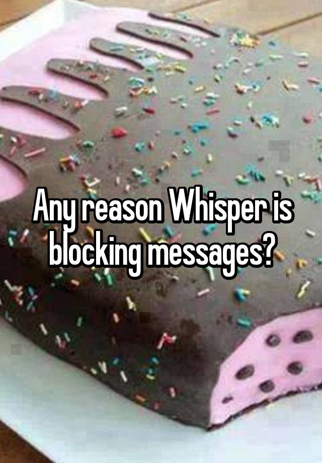 Any reason Whisper is blocking messages?