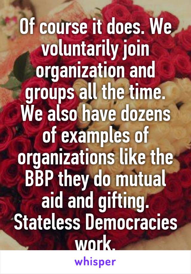 Of course it does. We voluntarily join organization and groups all the time. We also have dozens of examples of organizations like the BBP they do mutual aid and gifting. Stateless Democracies work.