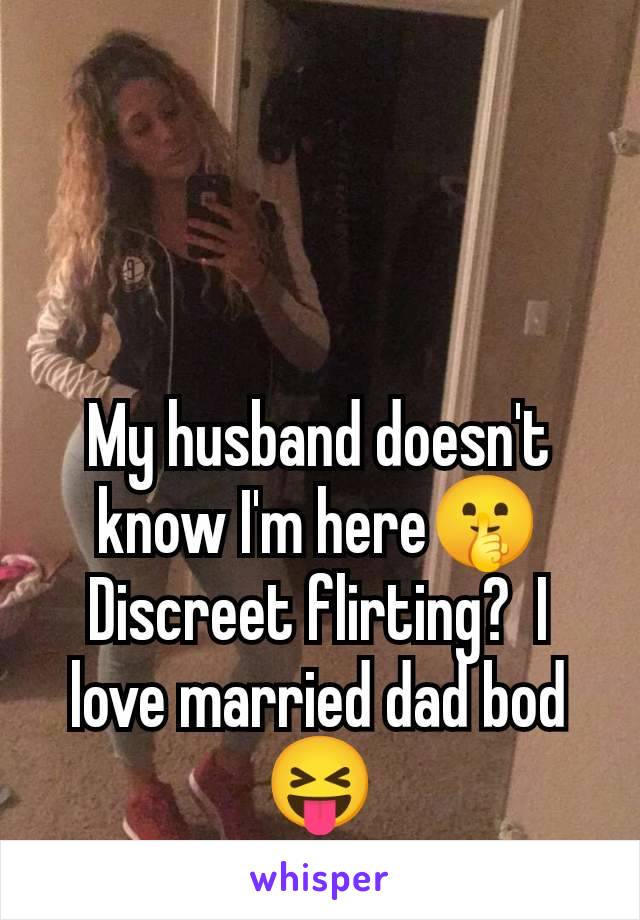 My husband doesn't know I'm here🤫 Discreet flirting?  I love married dad bod 😝