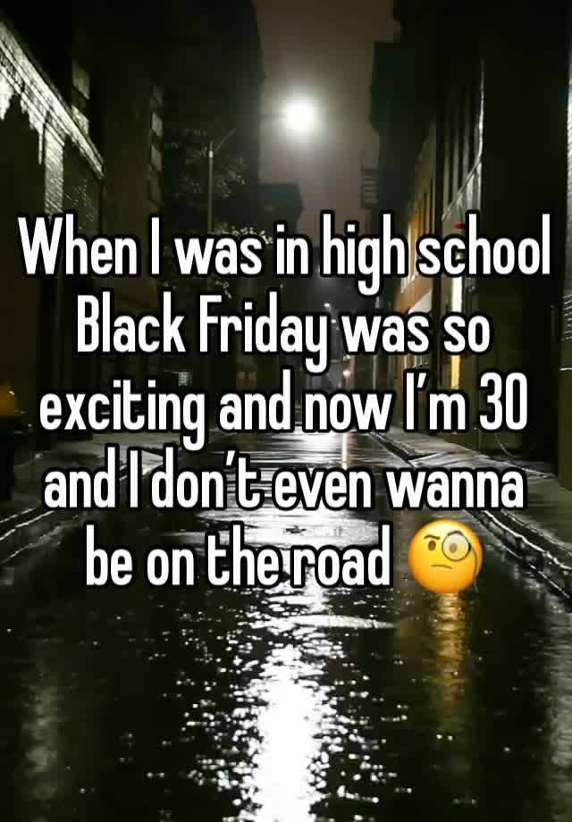 When I was in high school Black Friday was so exciting and now I’m 30 and I don’t even wanna be on the road 🧐