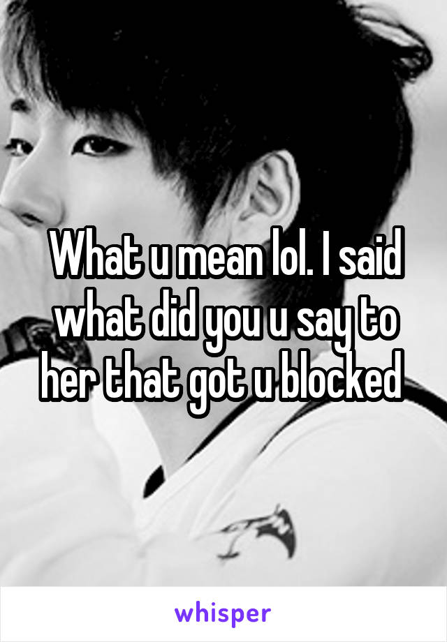 What u mean lol. I said what did you u say to her that got u blocked 