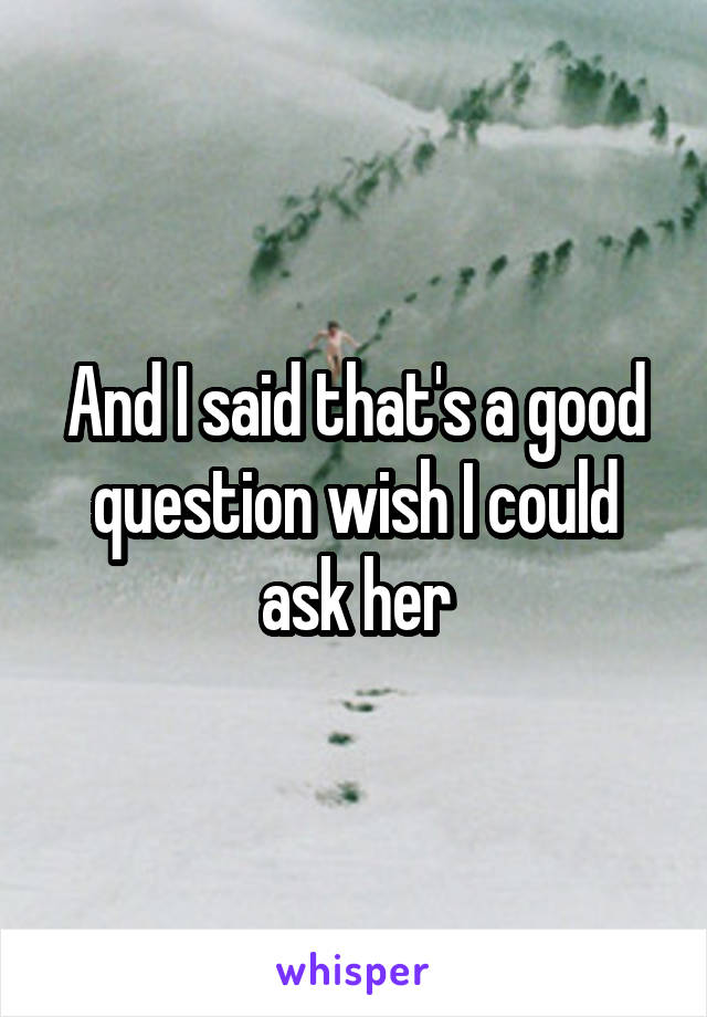 And I said that's a good question wish I could ask her