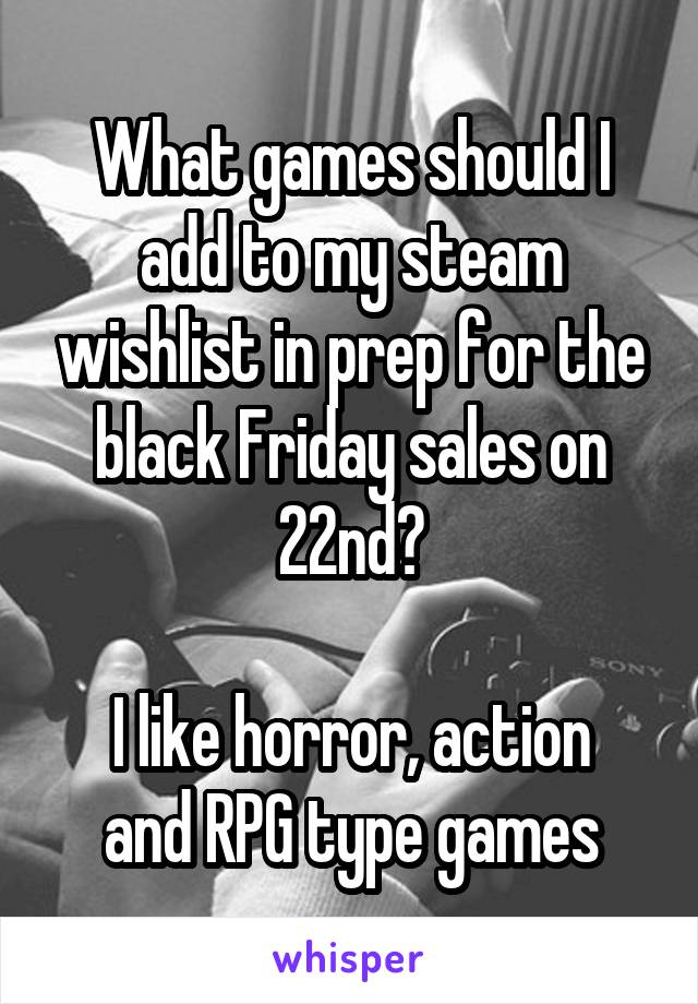 What games should I add to my steam wishlist in prep for the black Friday sales on 22nd?

I like horror, action and RPG type games