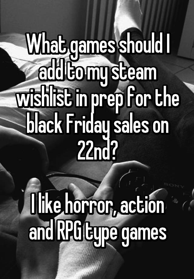 What games should I add to my steam wishlist in prep for the black Friday sales on 22nd?

I like horror, action and RPG type games