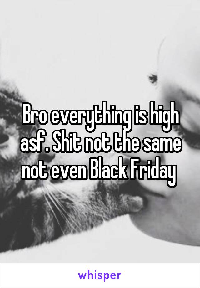 Bro everything is high asf. Shit not the same not even Black Friday 