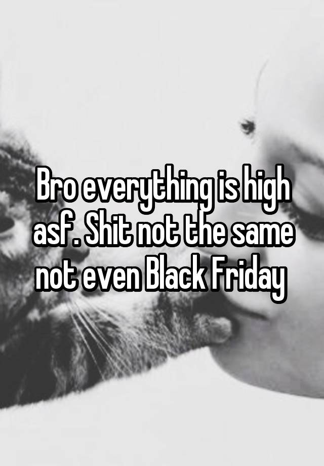 Bro everything is high asf. Shit not the same not even Black Friday 