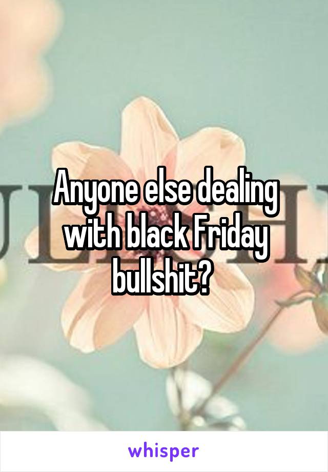 Anyone else dealing with black Friday bullshit? 