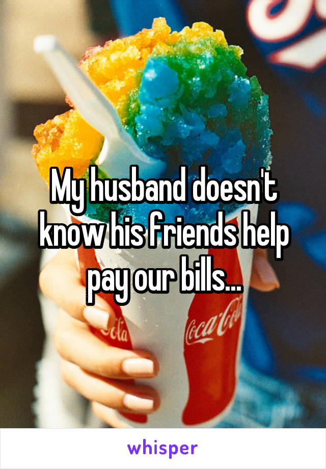 My husband doesn't know his friends help pay our bills...