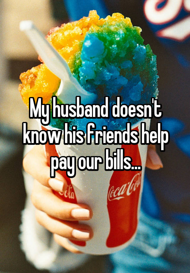 My husband doesn't know his friends help pay our bills...