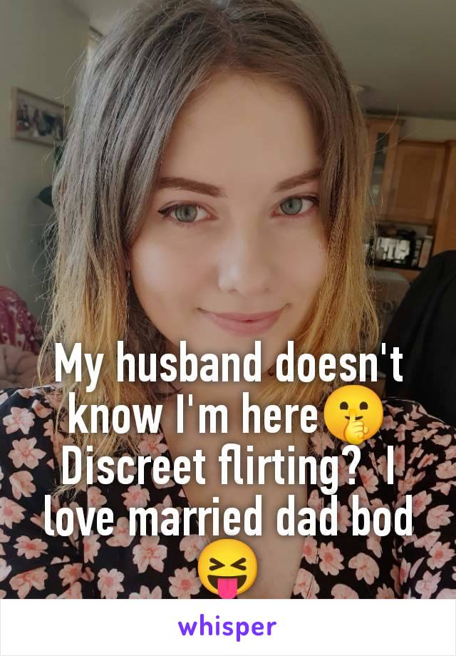 My husband doesn't know I'm here🤫 Discreet flirting?  I love married dad bod 😝