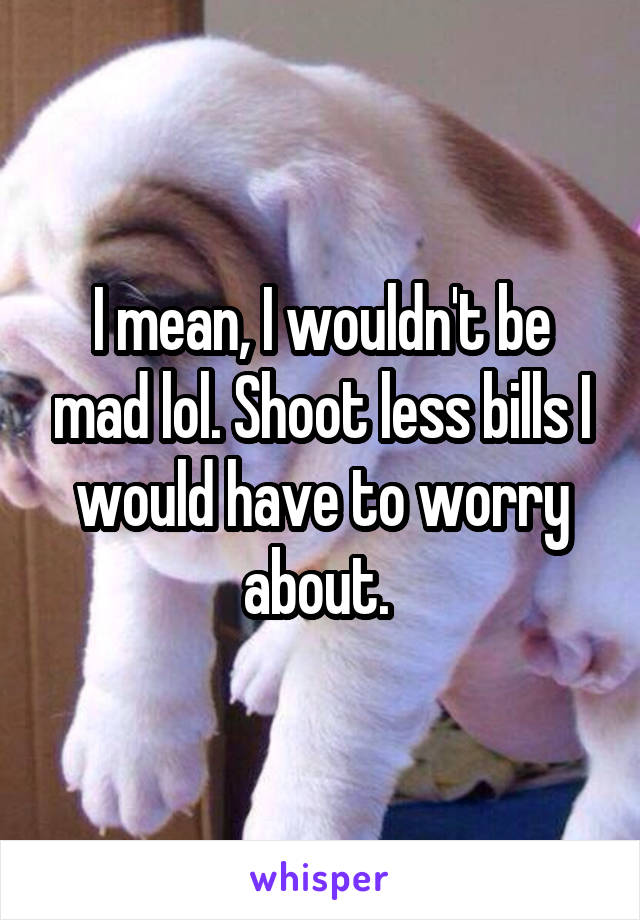 I mean, I wouldn't be mad lol. Shoot less bills I would have to worry about. 