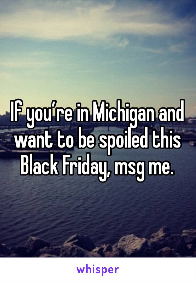 If you’re in Michigan and want to be spoiled this  Black Friday, msg me. 