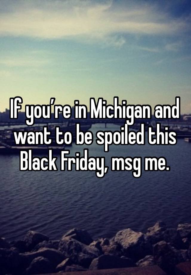 If you’re in Michigan and want to be spoiled this  Black Friday, msg me. 