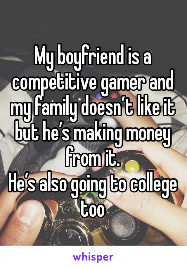 My boyfriend is a competitive gamer and my family doesn’t like it but he’s making money from it.
He’s also going to college too