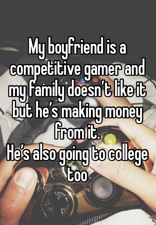 My boyfriend is a competitive gamer and my family doesn’t like it but he’s making money from it.
He’s also going to college too