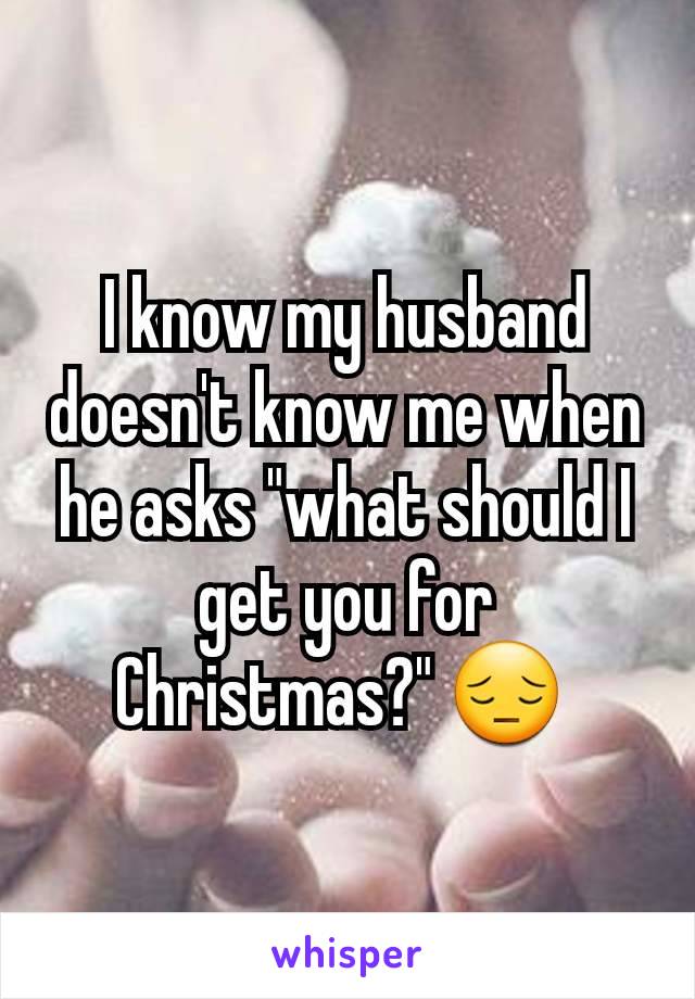 I know my husband doesn't know me when he asks "what should I get you for Christmas?" 😔 