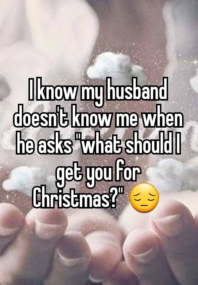 I know my husband doesn't know me when he asks "what should I get you for Christmas?" 😔 