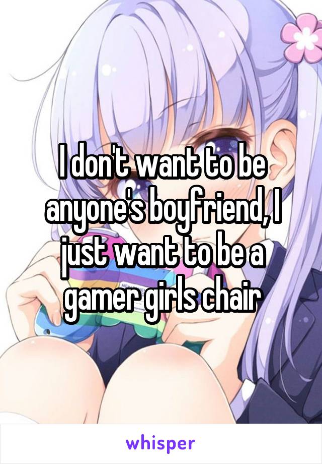 I don't want to be anyone's boyfriend, I just want to be a gamer girls chair