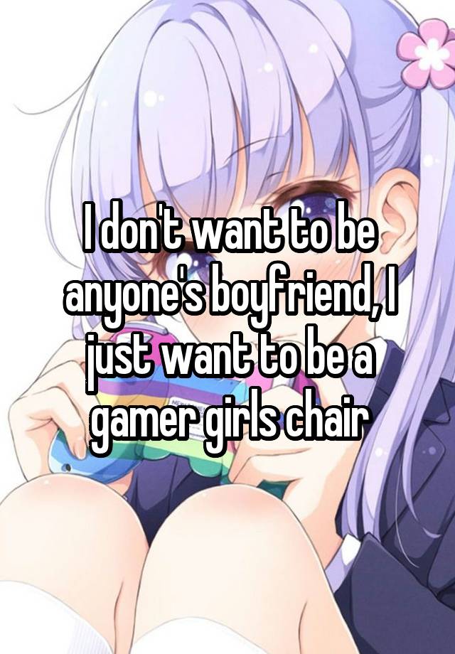 I don't want to be anyone's boyfriend, I just want to be a gamer girls chair