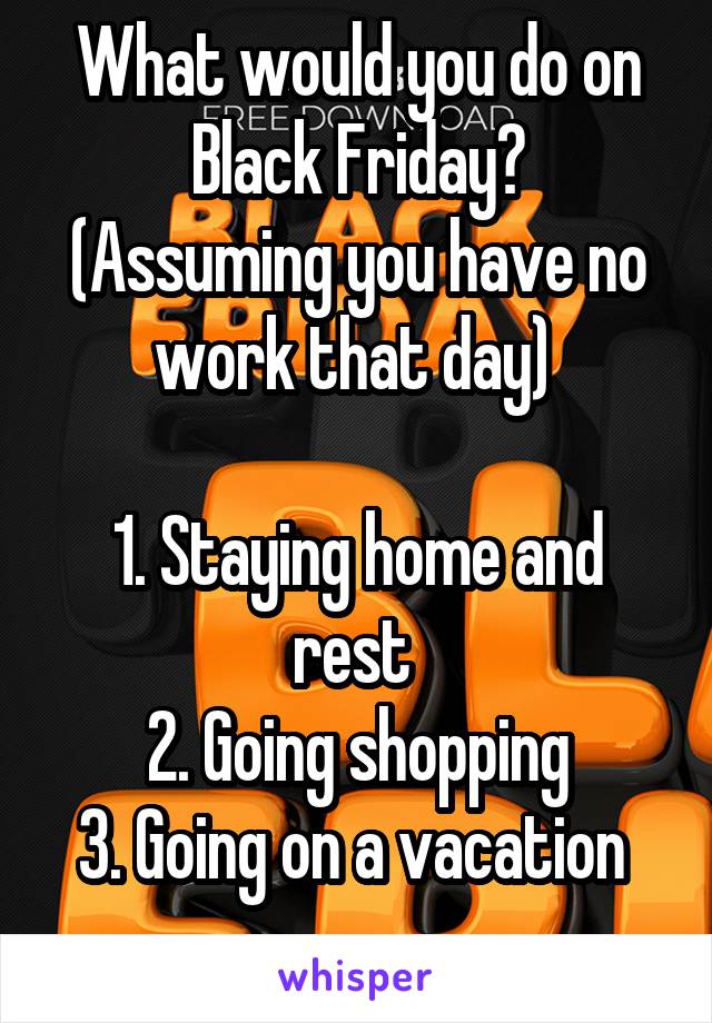 What would you do on Black Friday?
(Assuming you have no work that day) 

1. Staying home and rest 
2. Going shopping
3. Going on a vacation 
