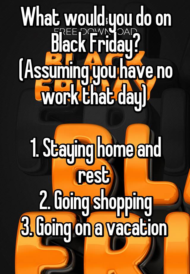 What would you do on Black Friday?
(Assuming you have no work that day) 

1. Staying home and rest 
2. Going shopping
3. Going on a vacation 
