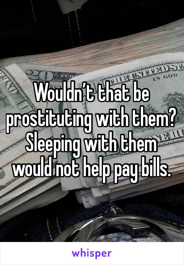 Wouldn’t that be prostituting with them? Sleeping with them would not help pay bills. 