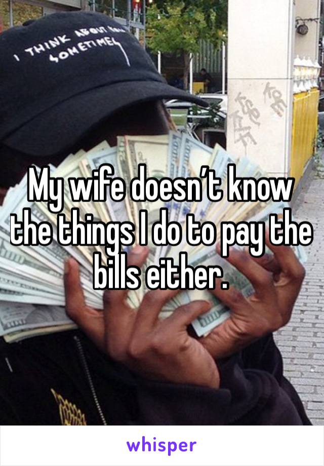 My wife doesn’t know the things I do to pay the bills either. 