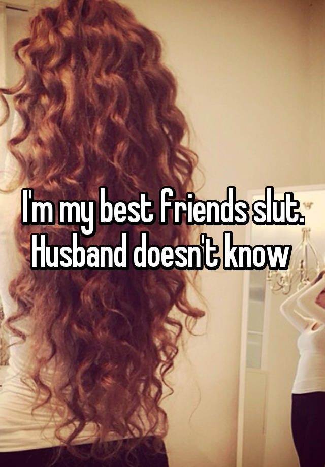 I'm my best friends slut. Husband doesn't know 