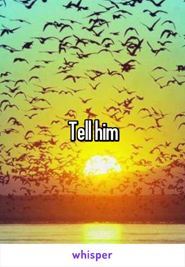 Tell him