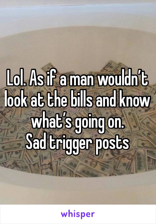 Lol. As if a man wouldn’t look at the bills and know what’s going on. 
Sad trigger posts 