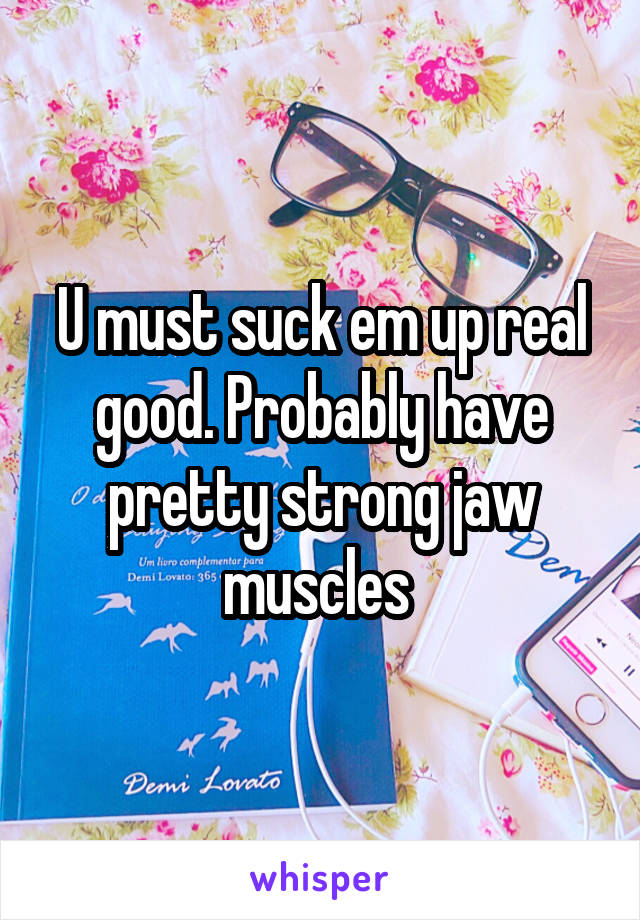 U must suck em up real good. Probably have pretty strong jaw muscles 