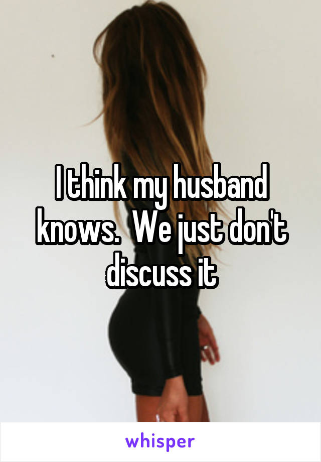 I think my husband knows.  We just don't discuss it