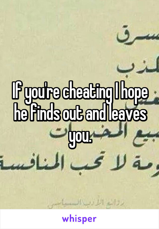 If you're cheating I hope he finds out and leaves you.