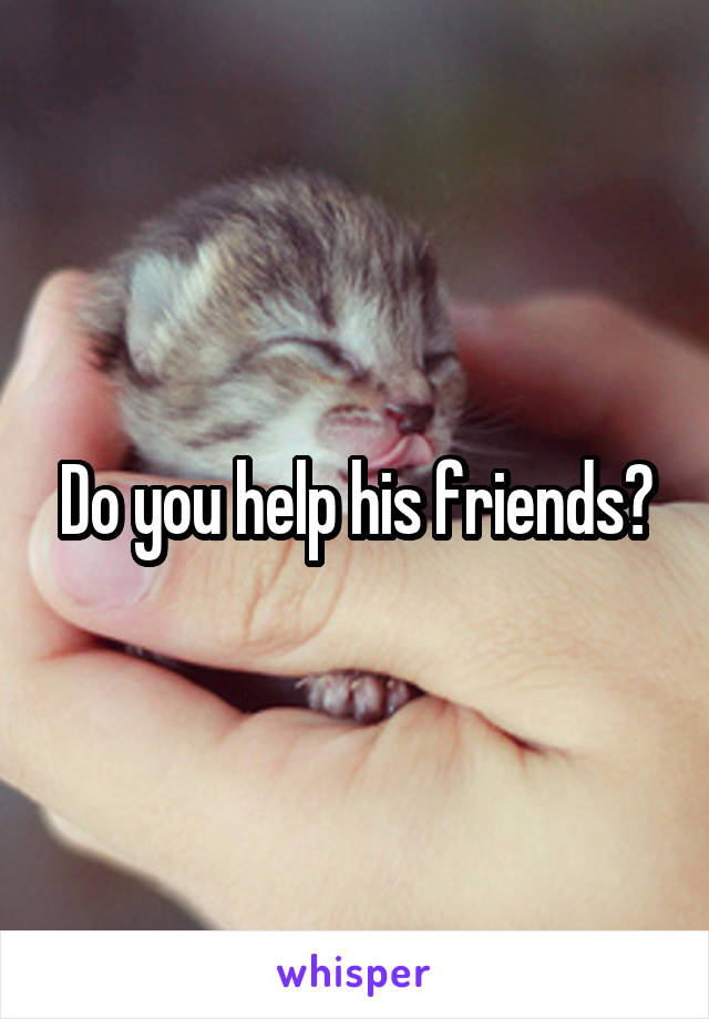 Do you help his friends?