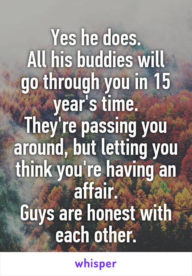 Yes he does.
All his buddies will go through you in 15 year's time.
They're passing you around, but letting you think you're having an affair.
Guys are honest with each other.