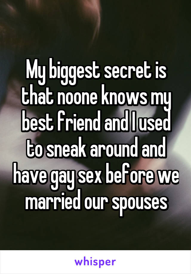 My biggest secret is that noone knows my best friend and I used to sneak around and have gay sex before we married our spouses