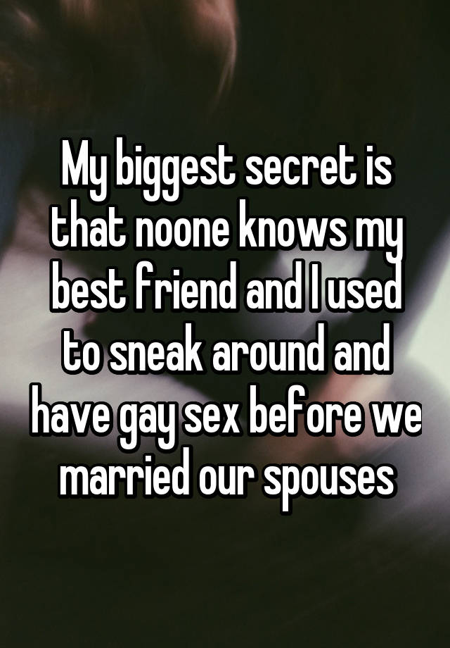 My biggest secret is that noone knows my best friend and I used to sneak around and have gay sex before we married our spouses