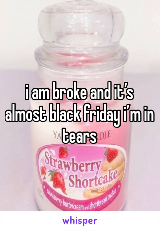 i am broke and it’s almost black friday i’m in tears 