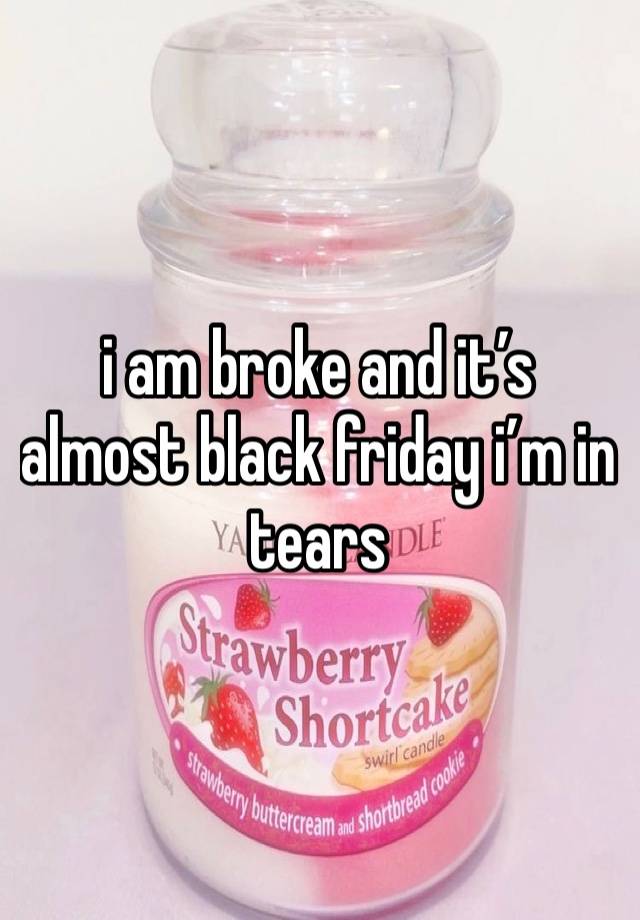 i am broke and it’s almost black friday i’m in tears 