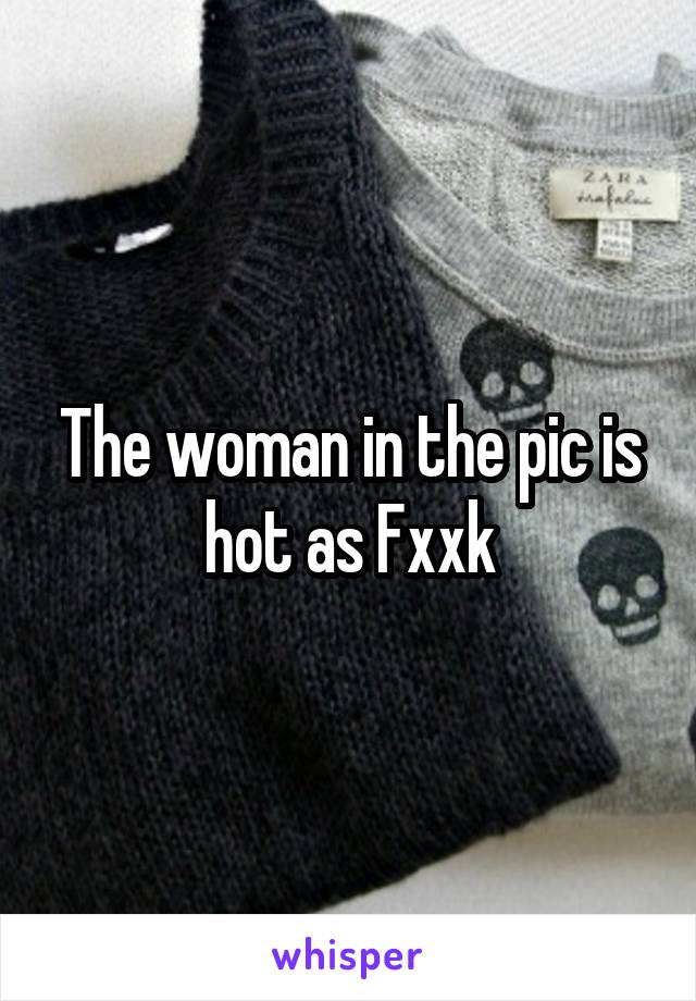 The woman in the pic is hot as Fxxk