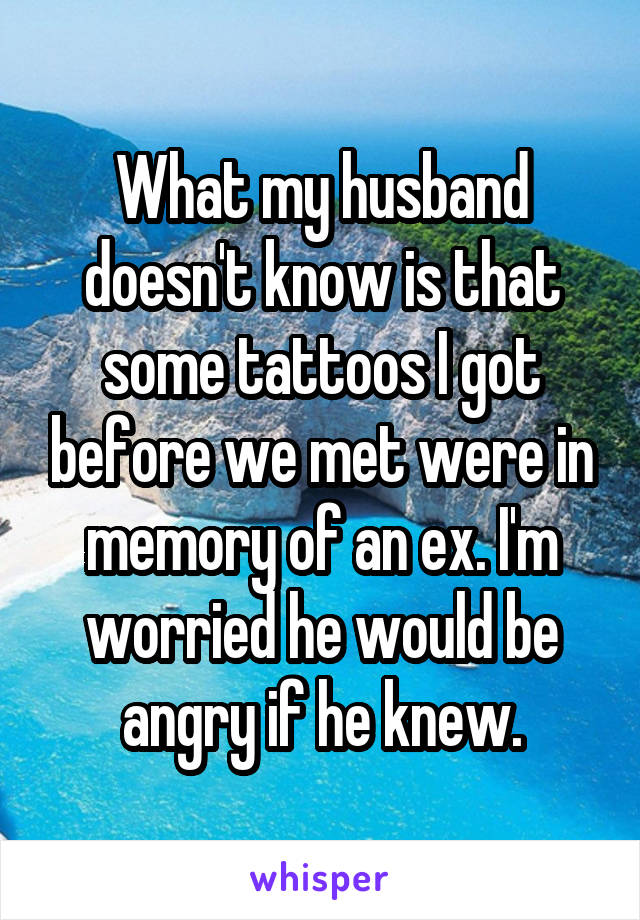 What my husband doesn't know is that some tattoos I got before we met were in memory of an ex. I'm worried he would be angry if he knew.